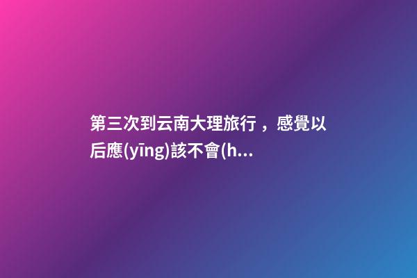 第三次到云南大理旅行，感覺以后應(yīng)該不會(huì)再來了